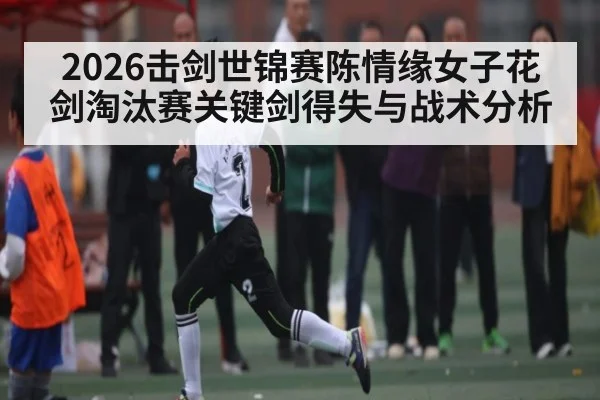 2026击剑世锦赛陈情缘女子花剑淘汰赛关键剑得失与战术分析（kaiyun）