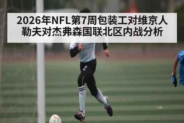 2026年NFL第7周包装工对维京人 勒夫对杰弗森国联北区内战分析（kaiyun）