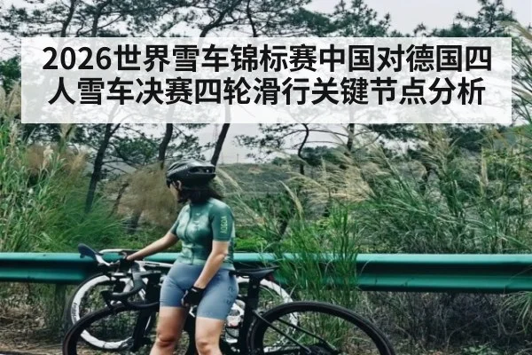 2026世界雪车锦标赛中国对德国四人雪车决赛四轮滑行关键节点分析（kaiyun）