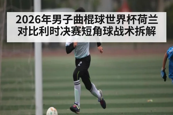 2026年男子曲棍球世界杯荷兰对比利时决赛短角球战术拆解（kaiyun）
