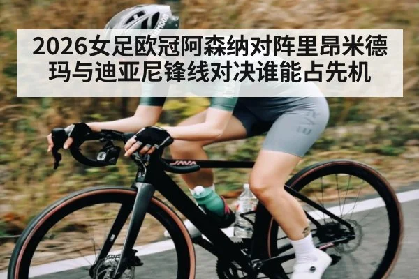 2026女足欧冠阿森纳对阵里昂米德玛与迪亚尼锋线对决谁能占先机（kaiyun）